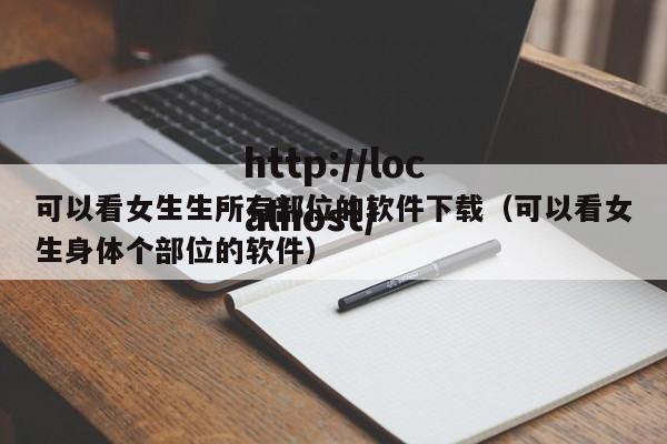 可以看女生生所有部位的软件下载（可以看女生身体个部位的软件）