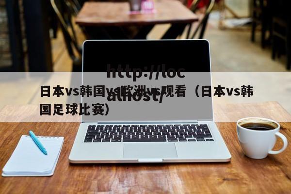日本vs韩国vs欧洲vs观看（日本vs韩国足球比赛）